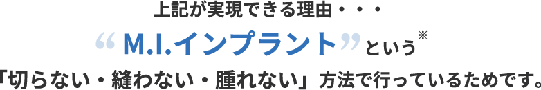 上記が実現できる理由・・・M.I.インプラントという「切らない・縫わない・腫れない」方法で行っているためです。