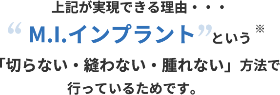 上記が実現できる理由・・・M.I.インプラントという「切らない・縫わない・腫れない」方法で行っているためです。